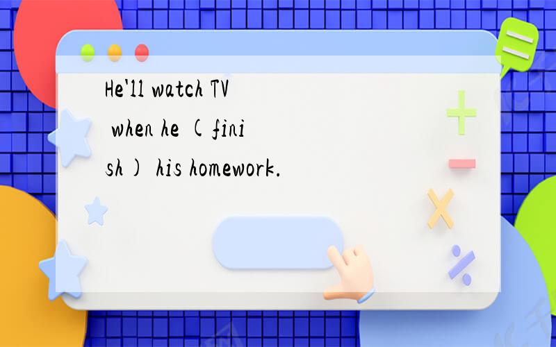 He'll watch TV when he (finish) his homework.