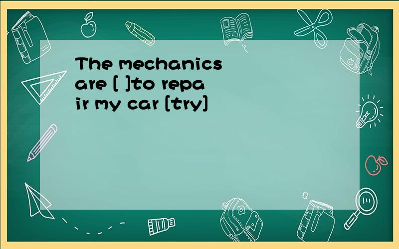 The mechanics are [ ]to repair my car [try]