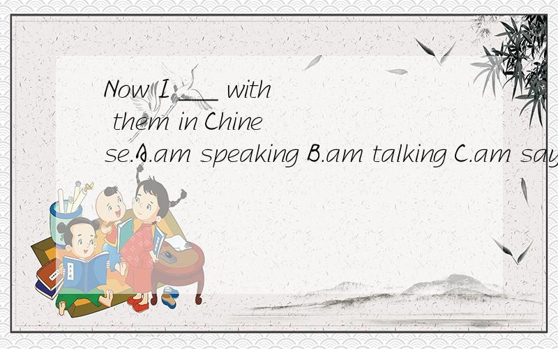 Now I ___ with them in Chinese.A.am speaking B.am talking C.am saying D.can talk