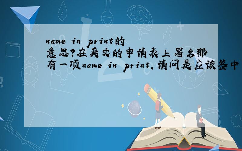 name in print的意思?在英文的申请表上署名那有一项name in print,请问是应该签中文名字呢还是汉语拼音的名字呢?还有一项signature ,这项是捺手印还是签名呢?