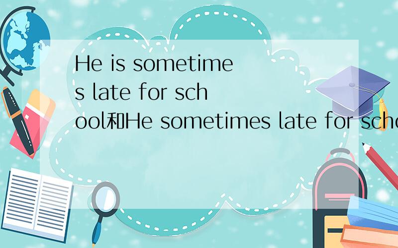 He is sometimes late for school和He sometimes late for school哪一个是正确的?