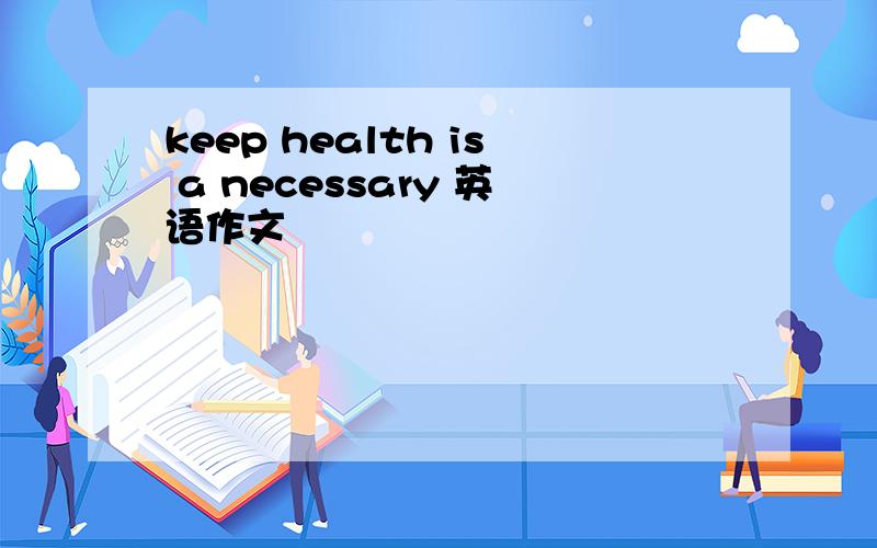 keep health is a necessary 英语作文