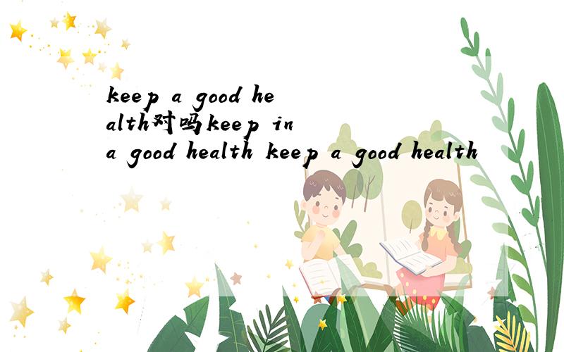 keep a good health对吗keep in a good health keep a good health