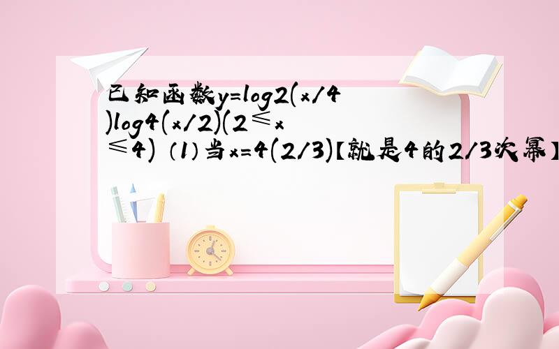 已知函数y=log2(x/4)log4(x/2)(2≤x≤4) （1）当x=4(2/3)【就是4的2/3次幂】时,求y的值（2）令t=log2(x),求y关于t的函数关系式,t的范围.（3）求该函数的值域