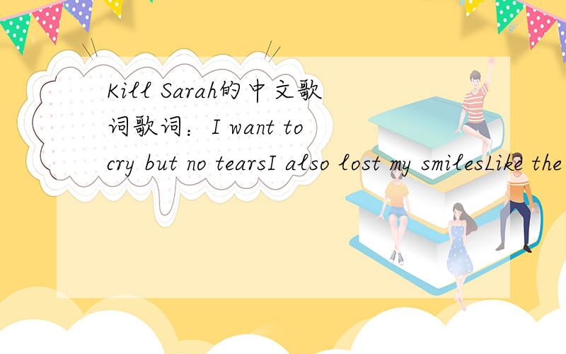 Kill Sarah的中文歌词歌词：I want to cry but no tearsI also lost my smilesLike the wind goes byEvery single person who came who leftAnd I realized there’s nothing changed after anythingIn the real world all I can take all I can hold is meI w