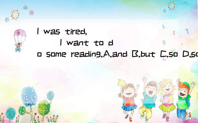 I was tired,____ I want to do some reading.A.and B.but C.so D.so that 请告诉正确选项是哪个理由是什么,PS,怎么样用呢?