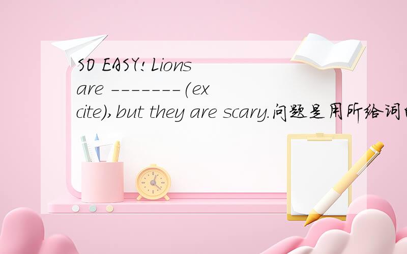 SO EASY!Lions are -------(excite),but they are scary.问题是用所给词的正确形式填空