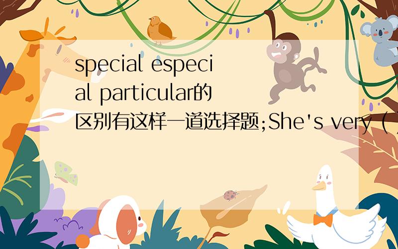 special especial particular的区别有这样一道选择题;She's very ( )about what she wears.A.especial B.special C.particular并且告知一下为什么这么选,且三个同义词有什么区别之出.