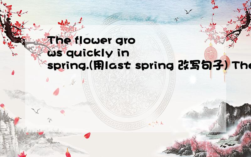 The flower grows quickly in spring.(用last spring 改写句子) The flower ( ) quickly last spring.
