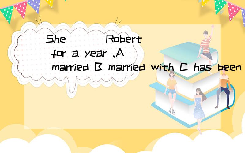She ( ) Robert for a year .A married B married with C has been marrying D has been married to
