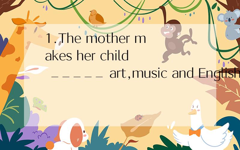 1.The mother makes her child _____ art,music and English every weekends.A.learn B.to learn C.learning D.learns2.When are you going to kunming for your holidays?A.Both ;and B.Either; or C.Neither;or2.When are you going to kunming for your holidays?---
