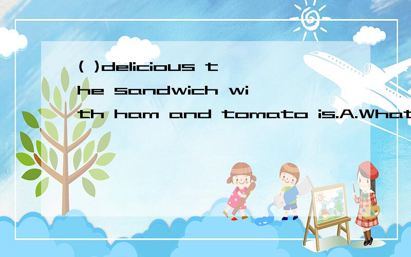 ( )delicious the sandwich with ham and tomato is.A.What B.How C.What a D.How a