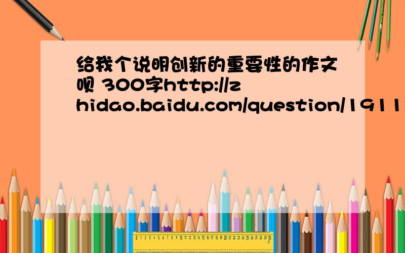 给我个说明创新的重要性的作文呗 300字http://zhidao.baidu.com/question/191131099.html?quesup1