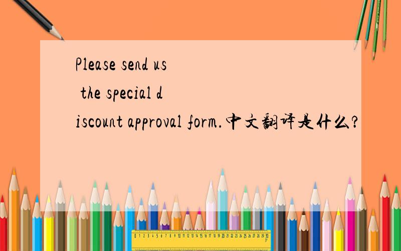 Please send us the special discount approval form.中文翻译是什么?