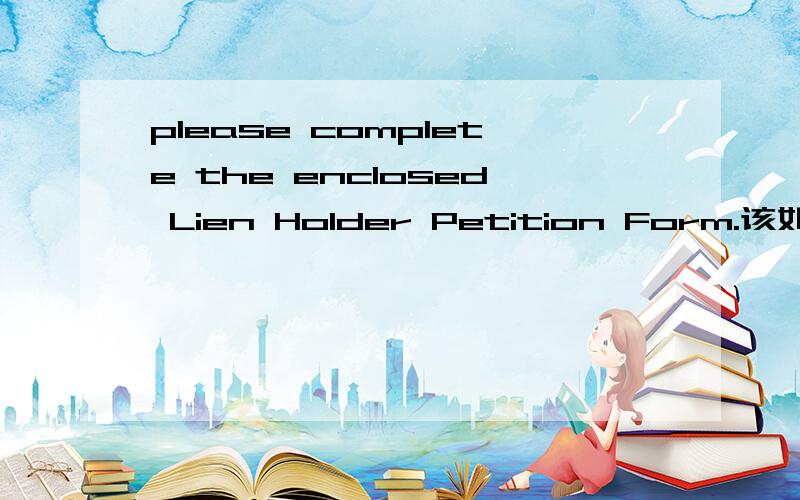 please complete the enclosed Lien Holder Petition Form.该如何翻译?