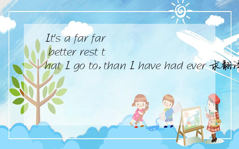 It's a far far better rest that I go to,than I have had ever 求翻译,