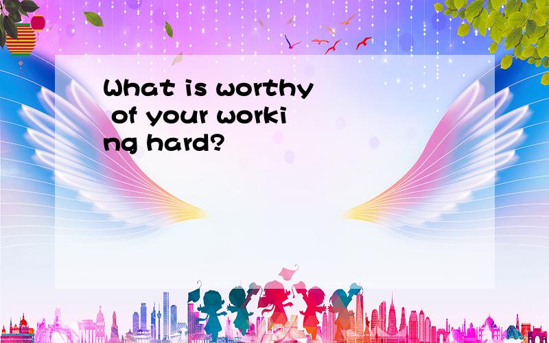 What is worthy of your working hard?