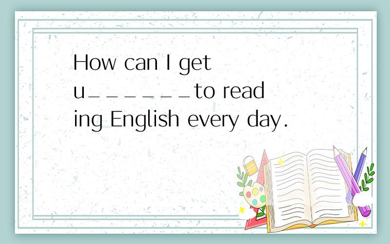 How can I get u______to reading English every day.