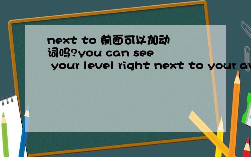 next to 前面可以加动词吗?you can see your level right next to your avatar,and the level of the selected character( )next to theirs括号那个地方要加is吗?能举个例子吗?