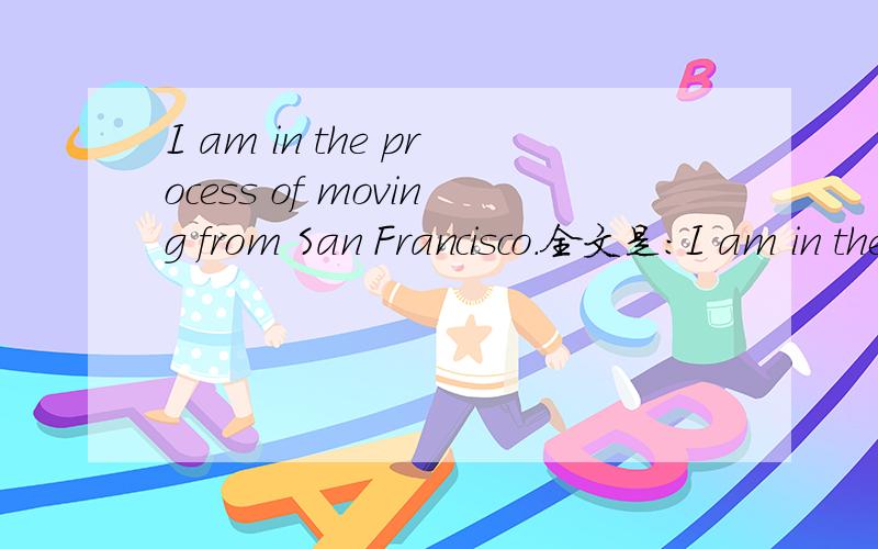 I am in the process of moving from San Francisco.全文是：I am in the process of moving from San Francisco to Boston and have been very busy with backing and getting ready to live in a new place.