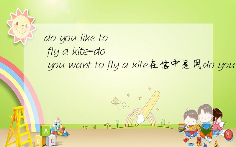 do you like to fly a kite=do you want to fly a kite在信中是用do you like to fly a kite好还是用do you like to fly a kite好,请给出理由!在信中是用do you like to flying a kite好还是用do you like to fly a kite好