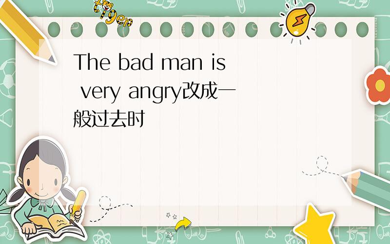 The bad man is very angry改成一般过去时