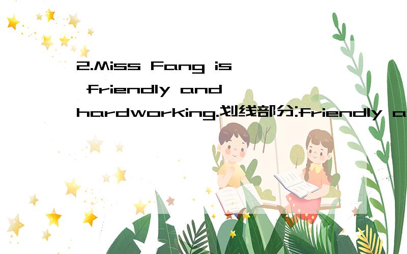 2.Miss Fang is friendly and hardworking.划线部分:friendly and hardworking 划线提问
