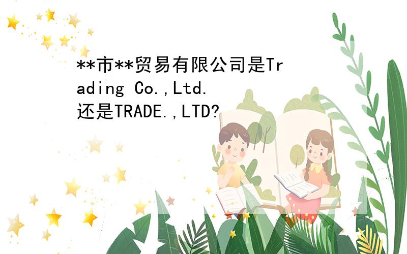 **市**贸易有限公司是Trading Co.,Ltd.还是TRADE.,LTD?