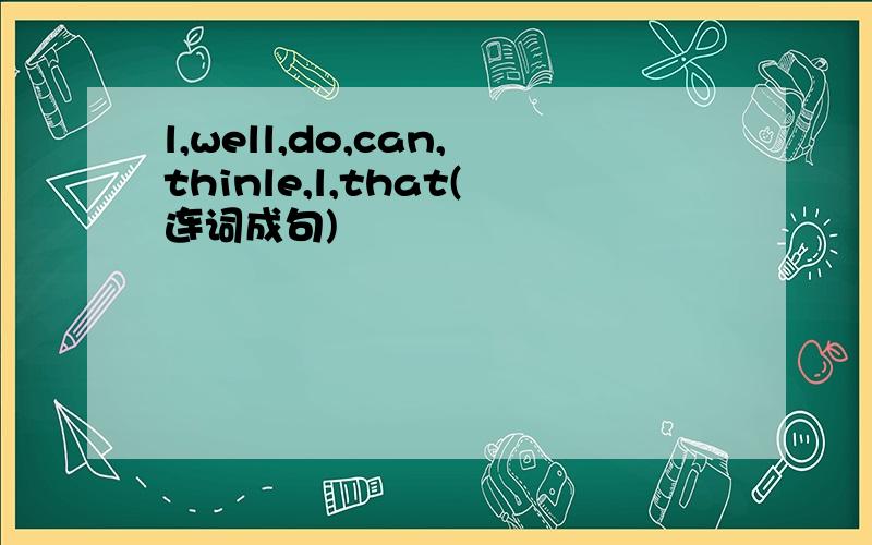 l,well,do,can,thinle,l,that(连词成句)