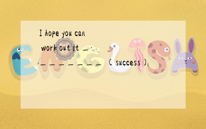 I hope you can work out it ________ (success)