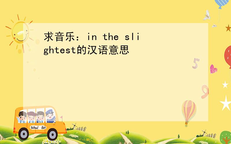 求音乐：in the slightest的汉语意思