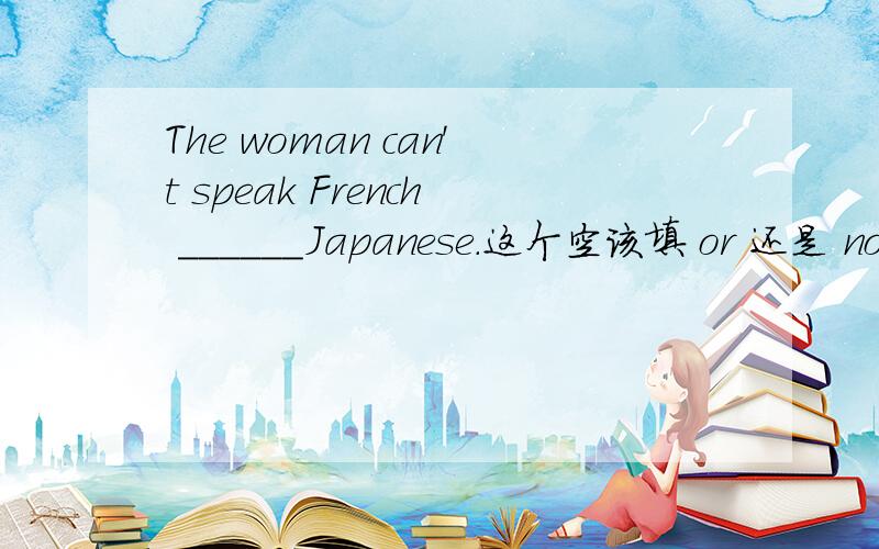 The woman can't speak French ______Japanese.这个空该填 or 还是 nor 或者其他?为什么?