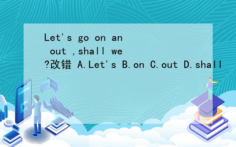 Let's go on an out ,shall we?改错 A.Let's B.on C.out D.shall