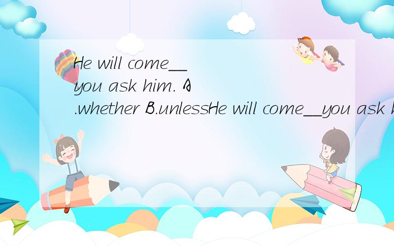 He will come__you ask him. A.whether B.unlessHe will come__you ask him. A.whether    B.unless   C.if         D.while