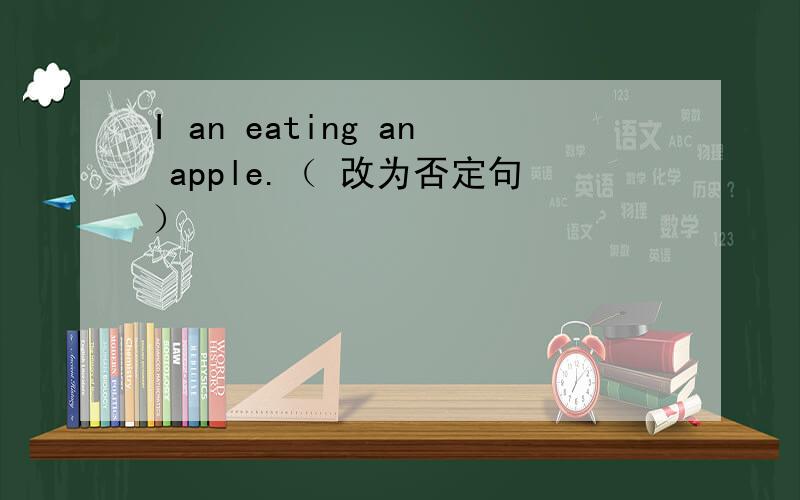 I an eating an apple.（ 改为否定句）
