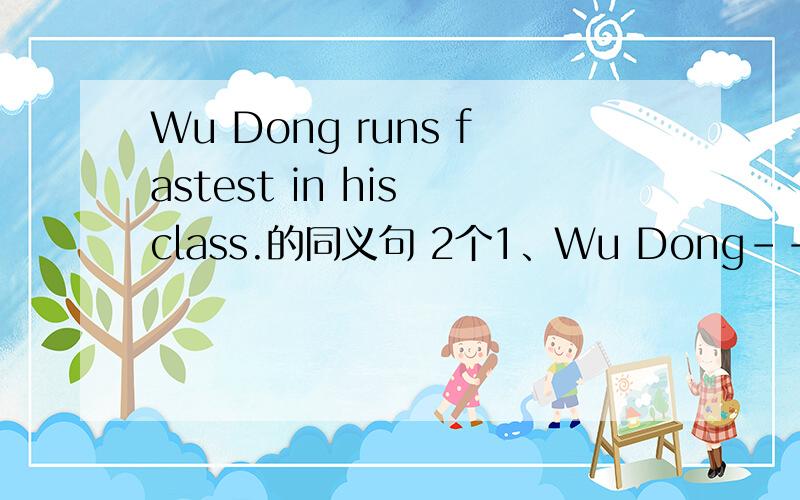 Wu Dong runs fastest in his class.的同义句 2个1、Wu Dong----- ----- ----- ----- ----- students in his class.2Wu Dong----- ----- ----- ----- ----- students in his class.
