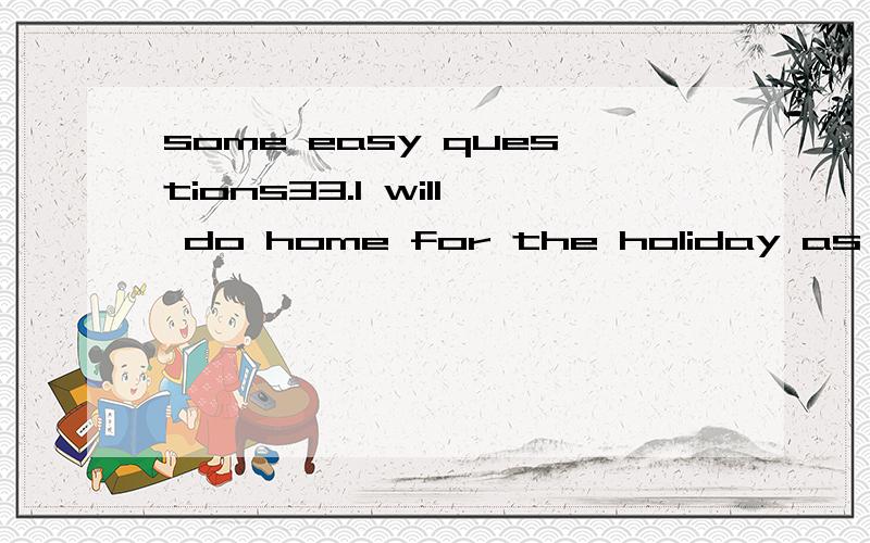 some easy questions33.I will do home for the holiday as soon as I___ my exams.A.will finish B.finish C.finishing D.finished38.Oh,dear xiao Hong.I___you___in ShenYang.A.donnot know,are Bdidnot know,were C.didnot,are D.donnot know,have been理由第一