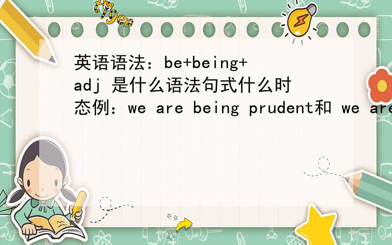 英语语法：be+being+adj 是什么语法句式什么时态例：we are being prudent和 we are prudent 是何种联系?