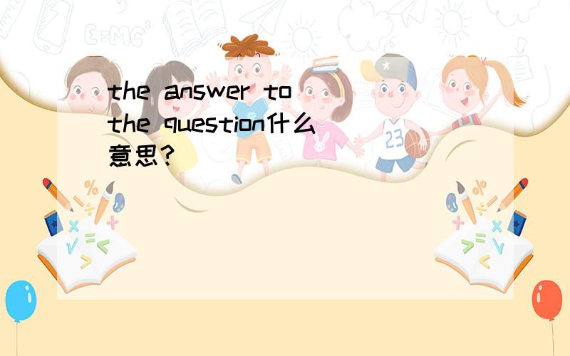 the answer to the question什么意思?