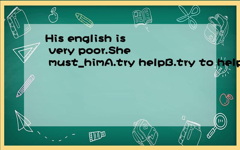 His english is very poor.She must_himA.try helpB.try to helpC.try to helpsD.try to helpb trying to help
