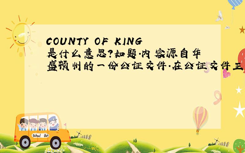 COUNTY OF KING是什么意思?如题.内容源自华盛顿州的一份公证文件.在公证文件正文的最开头,明一般写信的收信人称呼那个位置,原文如下：STATE OF WASHINGTON    )                           ) ss.COUNTY OF KING