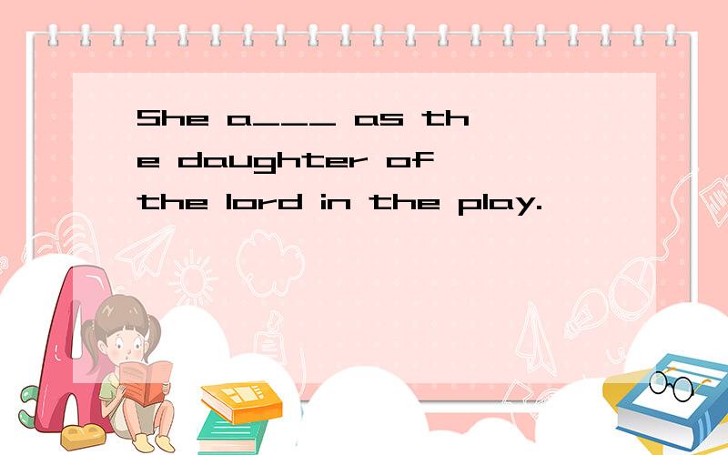 She a___ as the daughter of the lord in the play.