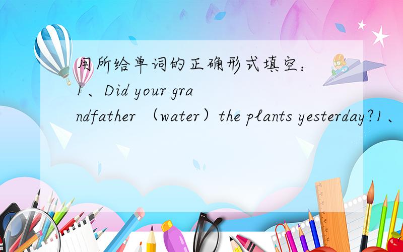 用所给单词的正确形式填空： 1、Did your grandfather （water）the plants yesterday?1、Did your grandfather      （water）the plants yesterday?2、He likes        （make）model very much.选择：1、His English is better than     .
