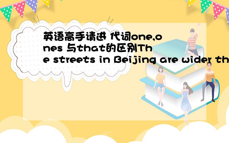 英语高手请进 代词one,ones 与that的区别The streets in Beijing are wider than “those” in DonguanThe streets in Beijing are wider than “ones” in Donguan 这两句话那句对那句错
