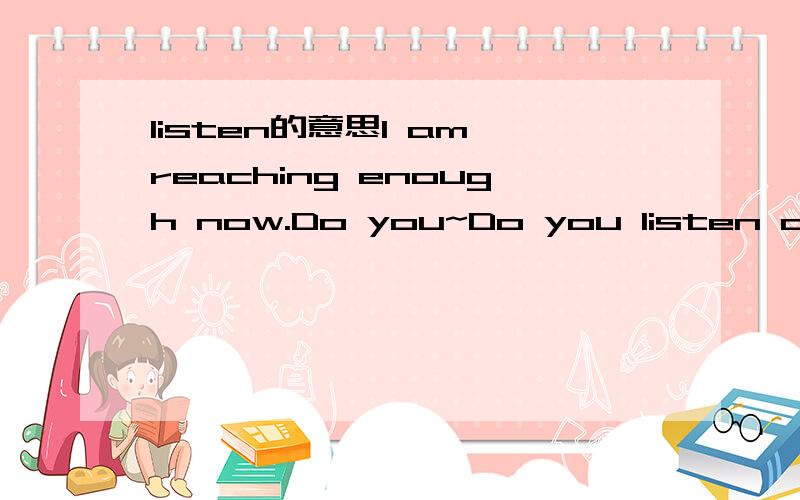 listen的意思I am reaching enough now.Do you~Do you listen at all?Do you hear me when I say?I'm waiting.Can you answer my call?NOKIA的铃声 手机