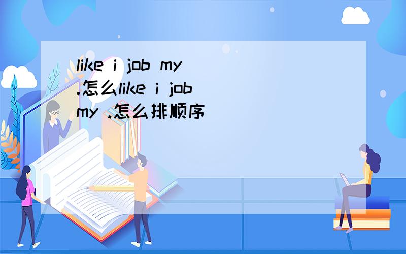 like i job my .怎么like i job my .怎么排顺序