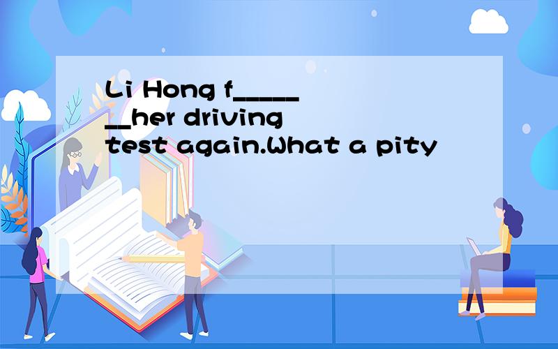 Li Hong f_______her driving test again.What a pity