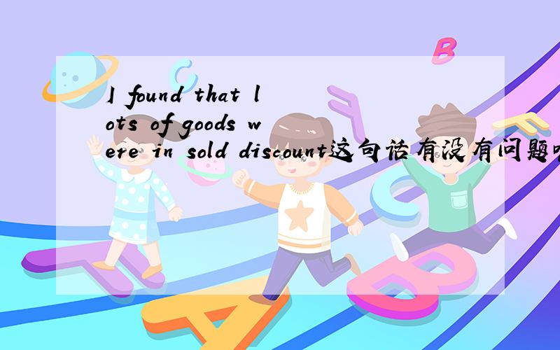 I found that lots of goods were in sold discount这句话有没有问题嗯,能翻译成我发现有大量的折扣么?
