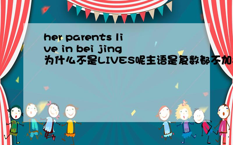 her parents live in bei jing为什么不是LIVES呢主语是复数都不加S吗?