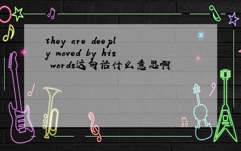 they are deeply moved by his words这句话什么意思啊